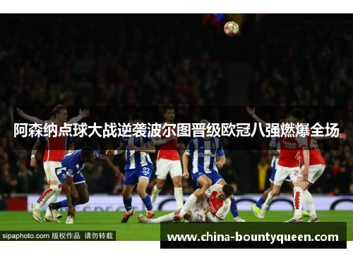 阿森纳点球大战逆袭波尔图晋级欧冠八强燃爆全场