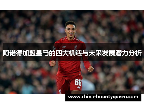 阿诺德加盟皇马的四大机遇与未来发展潜力分析