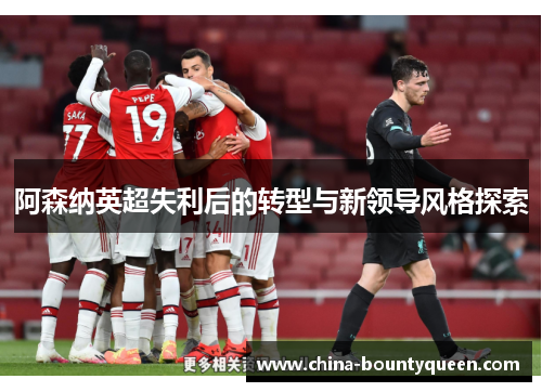 阿森纳英超失利后的转型与新领导风格探索 阿森纳英超失利后的转型与新领导风格探索