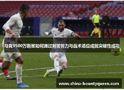 马竞9500万新星如何通过刻苦努力与战术适应成就突破性成功