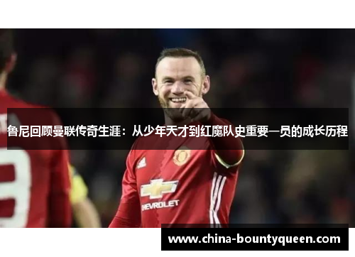 鲁尼回顾曼联传奇生涯：从少年天才到红魔队史重要一员的成长历程