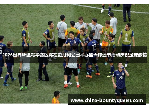 2026世界杯温哥华赛区将在史丹利公园举办盛大球迷节活动庆祝足球激情