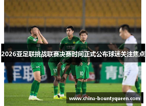 2026亚足联挑战联赛决赛时间正式公布球迷关注焦点