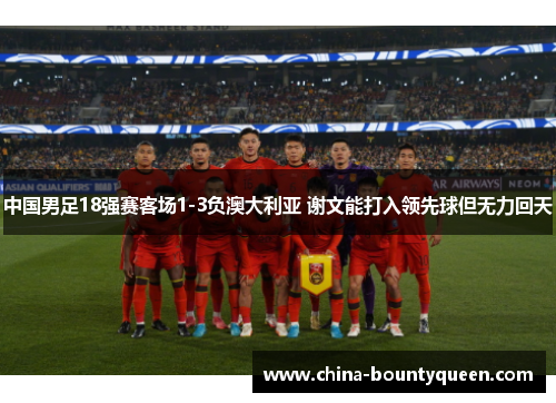 中国男足18强赛客场1-3负澳大利亚 谢文能打入领先球但无力回天
