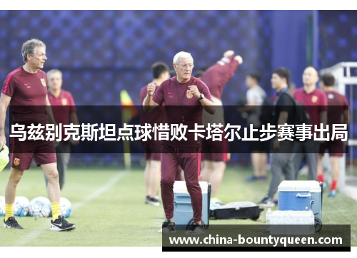 乌兹别克斯坦点球惜败卡塔尔止步赛事出局