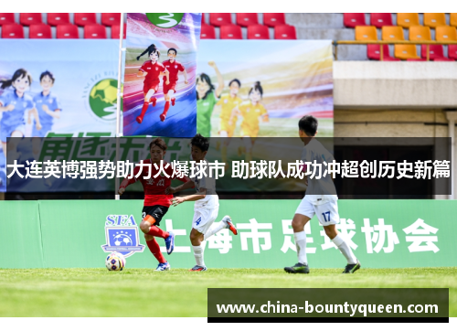 大连英博强势助力火爆球市 助球队成功冲超创历史新篇 大连英博强势助力火爆球市 助球队成功冲超创历史新篇