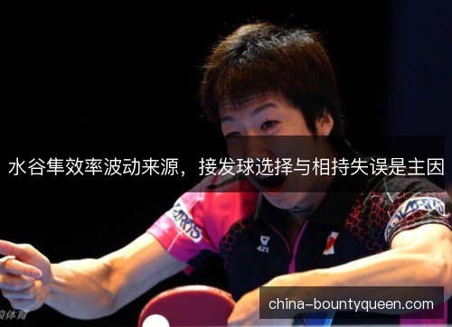 水谷隼效率波动来源，接发球选择与相持失误是主因