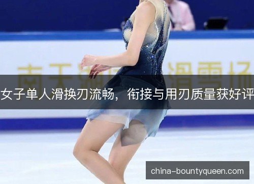女子单人滑换刃流畅，衔接与用刃质量获好评