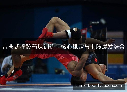 古典式摔跤药球训练，核心稳定与上肢爆发结合