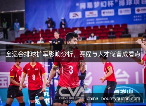 全运会排球扩军影响分析,赛程与人才储备成看点 全运会排球扩军影响分析,赛程与人才储备成看点