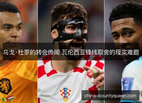 乌戈·杜罗的转会传闻 瓦伦西亚锋线取舍的现实难题 乌戈·杜罗的转会传闻 瓦伦西亚锋线取舍的现实难题